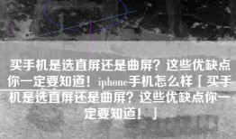 买手机是选直屏还是曲屏？这些优缺点你一定要知道！iphone手机怎么样「买手机是选直屏还是曲屏？这些优缺点你一定要知道！」