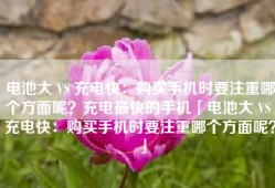 电池大 VS 充电快：购买手机时要注重哪个方面呢？充电最快的手机「电池大 VS 充电快：购买手机时要注重哪个方面呢？」