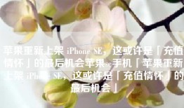 苹果重新上架 iPhone SE，这或许是「充值情怀」的最后机会苹果se手机「苹果重新上架 iPhone SE，这或许是「充值情怀」的最后机会」