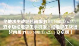 绝地求生战场越南版(PUBG MOBILE)v2.5.1 安卓版绝地求生手机版「绝地求生战场越南版(PUBG MOBILE)v2.5.1 安卓版」