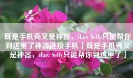 既是手机壳又是神器，iLuv Selfy只能帮你到这里了神器连接手机「既是手机壳又是神器，iLuv Selfy只能帮你到这里了」