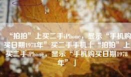 “拍拍”上买二手iPhone，显示“手机购买日期1978年”买二手手机「“拍拍”上买二手iPhone，显示“手机购买日期1978年”」