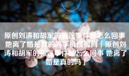 原创刘涛和胡军的帐篷事件是怎么回事 她离了婚是真的吗手机搜狐网「原创刘涛和胡军的帐篷事件是怎么回事 她离了婚是真的吗」