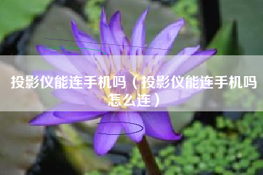 投影仪能连手机吗（投影仪能连手机吗怎么连）