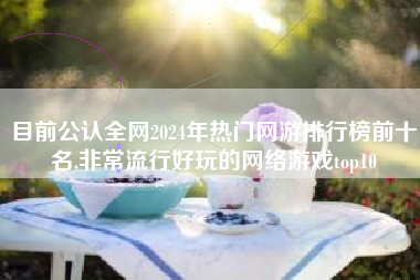 目前公认全网2024年热门网游排行榜前十名,非常流行好玩的网络游戏top10 目前公认全网2024年热门网游排行榜前十名,非常流行好玩的网络游戏top10